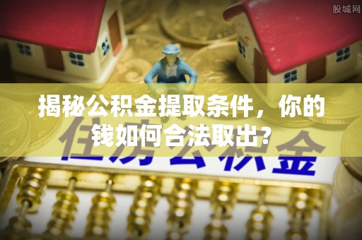 沾益揭秘公积金提取条件，你的钱如何合法取出？