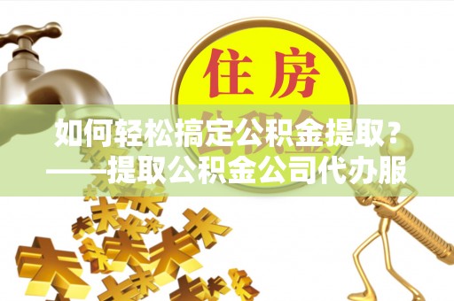 沾益如何轻松搞定公积金提取？——提取公积金公司代办服务全解析