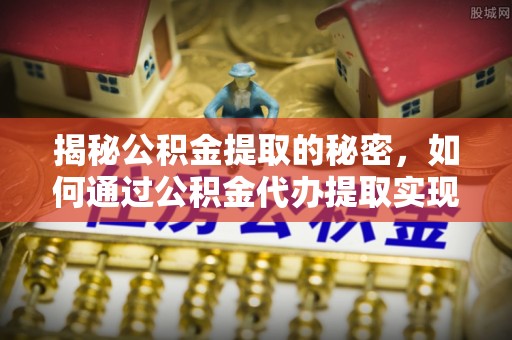 沾益揭秘公积金提取的秘密，如何通过公积金代办提取实现财务自由