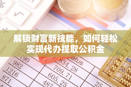 沾益解锁财富新技能，如何轻松实现代办提取公积金
