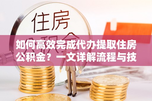 沾益如何高效完成代办提取住房公积金？一文详解流程与技巧
