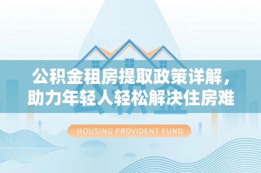 沾益公积金租房提取政策详解，助力年轻人轻松解决住房难题