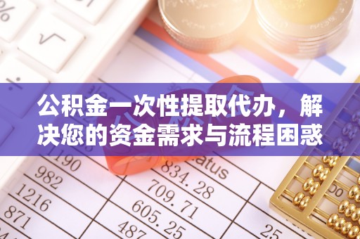 沾益公积金一次性提取代办，解决您的资金需求与流程困惑