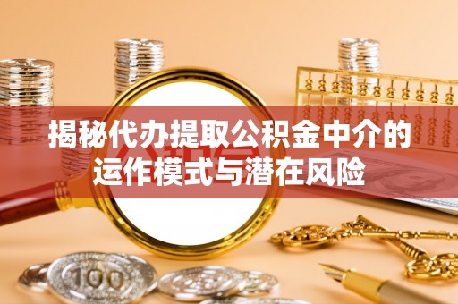 沾益揭秘代办提取公积金中介的运作模式与潜在风险