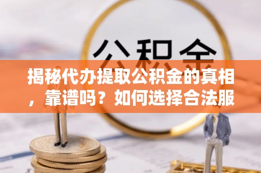 沾益揭秘代办提取公积金的真相，靠谱吗？如何选择合法服务？