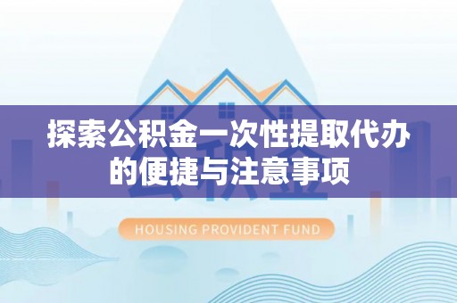 沾益探索公积金一次性提取代办的便捷与注意事项