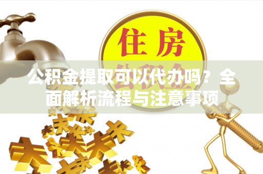 沾益公积金提取可以代办吗？全面解析流程与注意事项