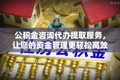 沾益公积金咨询代办提取服务，让您的资金管理更轻松高效