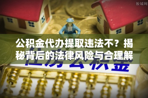 沾益公积金代办提取违法不？揭秘背后的法律风险与合理解决方案