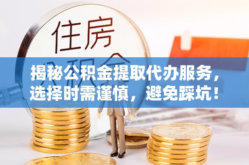 沾益揭秘公积金提取代办服务，选择时需谨慎，避免踩坑！
