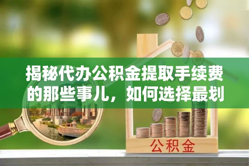 沾益揭秘代办公积金提取手续费的那些事儿，如何选择最划算的服务？