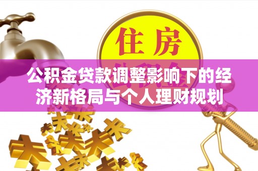 沾益公积金贷款调整影响下的经济新格局与个人理财规划