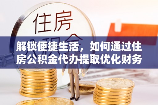 沾益解锁便捷生活，如何通过住房公积金代办提取优化财务规划