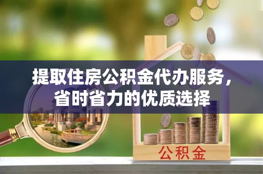 沾益提取住房公积金代办服务，省时省力的优质选择