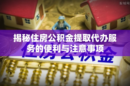 沾益揭秘住房公积金提取代办服务的便利与注意事项