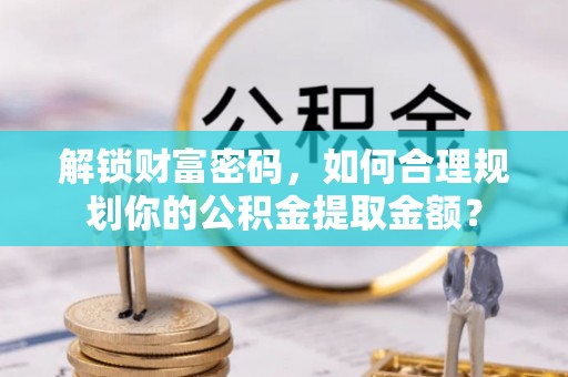 沾益解锁财富密码，如何合理规划你的公积金提取金额？