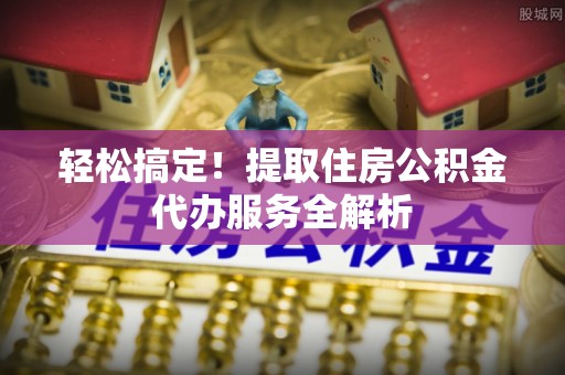沾益轻松搞定！提取住房公积金代办服务全解析