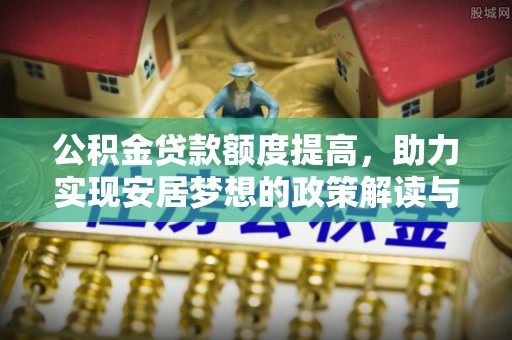 沾益公积金贷款额度提高，助力实现安居梦想的政策解读与未来展望