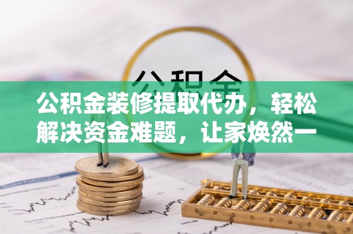沾益公积金装修提取代办，轻松解决资金难题，让家焕然一新