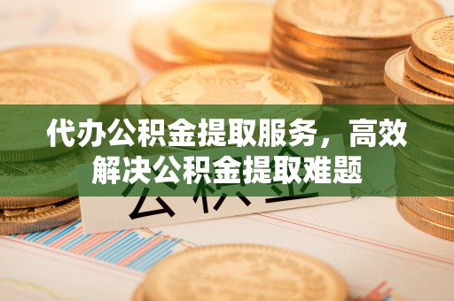 沾益代办公积金提取服务，高效解决公积金提取难题