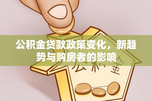 沾益公积金贷款政策变化，新趋势与购房者的影响