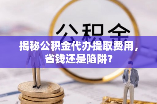沾益揭秘公积金代办提取费用，省钱还是陷阱？