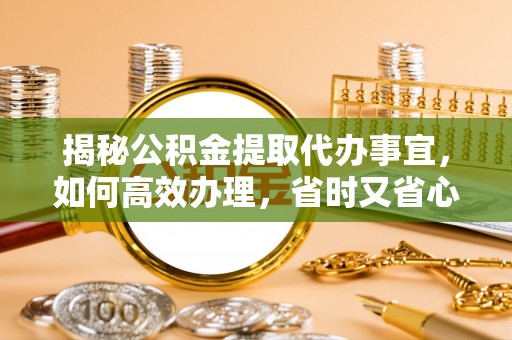 沾益揭秘公积金提取代办事宜，如何高效办理，省时又省心？