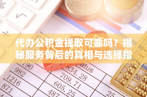 沾益代办公积金提取可靠吗？揭秘服务背后的真相与选择指南