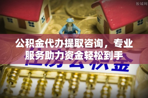 沾益公积金代办提取咨询，专业服务助力资金轻松到手