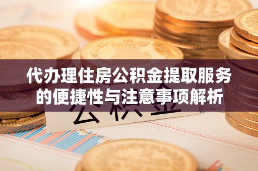 沾益代办理住房公积金提取服务的便捷性与注意事项解析