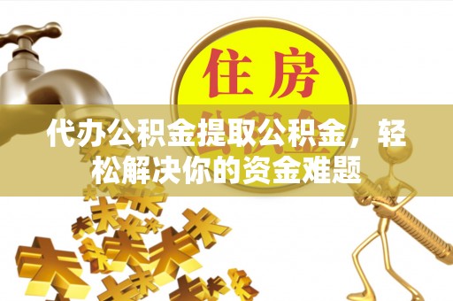 沾益代办公积金提取公积金，轻松解决你的资金难题