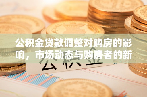 沾益公积金贷款调整对购房的影响，市场动态与购房者的新选择