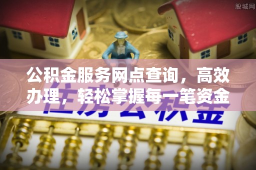 沾益公积金服务网点查询，高效办理，轻松掌握每一笔资金动态