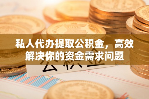 沾益私人代办提取公积金，高效解决你的资金需求问题