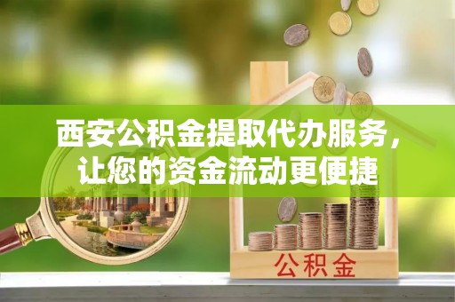 沾益西安公积金提取代办服务，让您的资金流动更便捷
