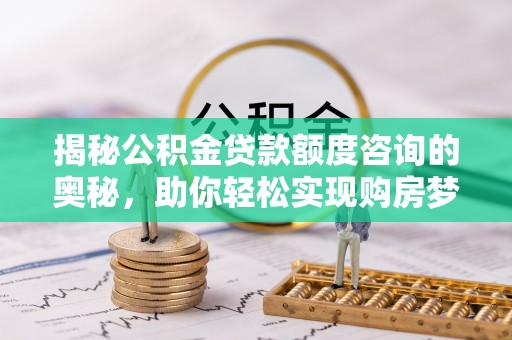 沾益揭秘公积金贷款额度咨询的奥秘，助你轻松实现购房梦想