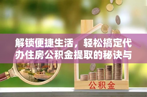 沾益解锁便捷生活，轻松搞定代办住房公积金提取的秘诀与技巧