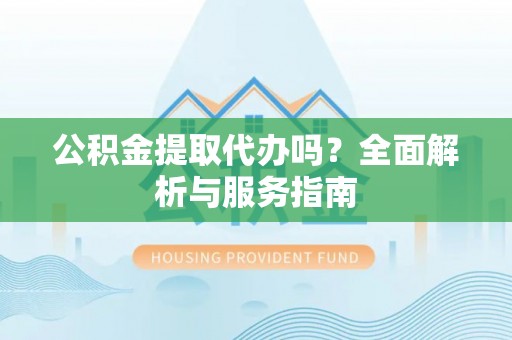 沾益公积金提取代办吗？全面解析与服务指南