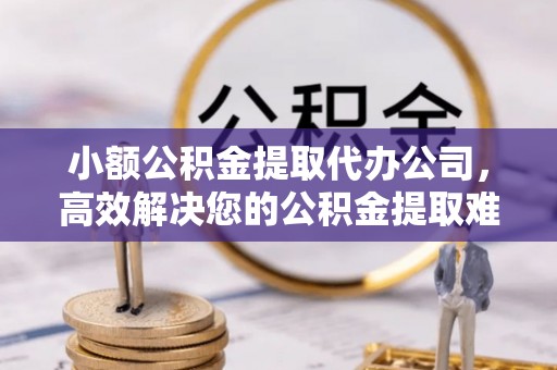 沾益小额公积金提取代办公司，高效解决您的公积金提取难题