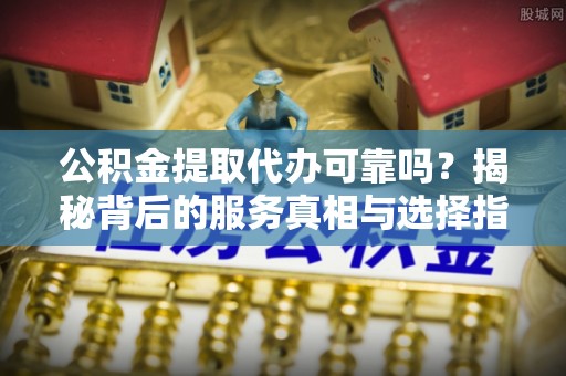 沾益公积金提取代办可靠吗？揭秘背后的服务真相与选择指南