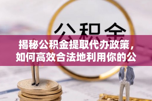 沾益揭秘公积金提取代办政策，如何高效合法地利用你的公积金