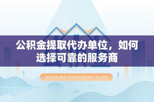 沾益公积金提取代办单位，如何选择可靠的服务商