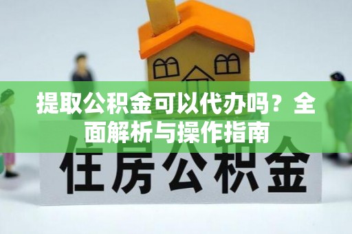 沾益提取公积金可以代办吗？全面解析与操作指南