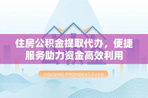 沾益住房公积金提取代办，便捷服务助力资金高效利用