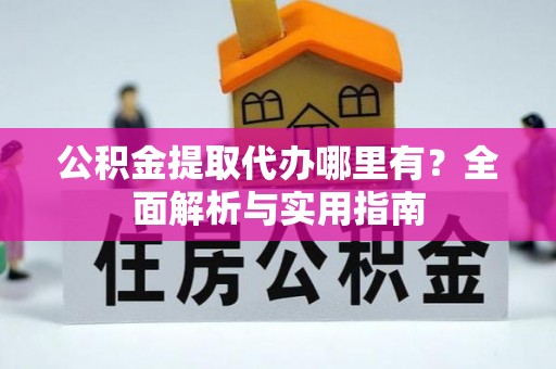 沾益公积金提取代办哪里有？全面解析与实用指南