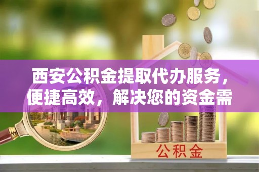 沾益西安公积金提取代办服务，便捷高效，解决您的资金需求