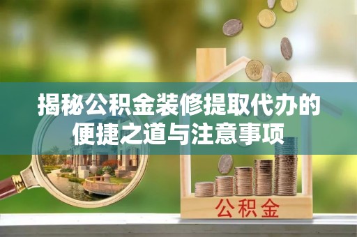 沾益揭秘公积金装修提取代办的便捷之道与注意事项