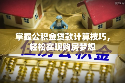沾益掌握公积金贷款计算技巧，轻松实现购房梦想