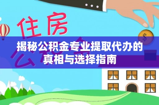 沾益揭秘公积金专业提取代办的真相与选择指南