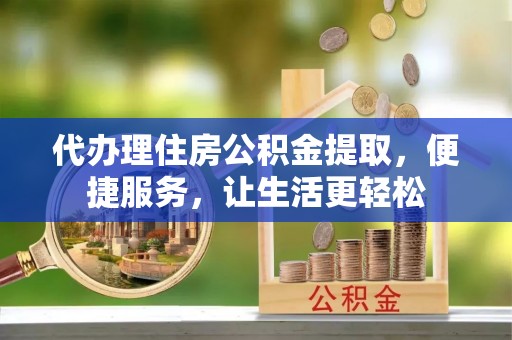 沾益代办理住房公积金提取，便捷服务，让生活更轻松